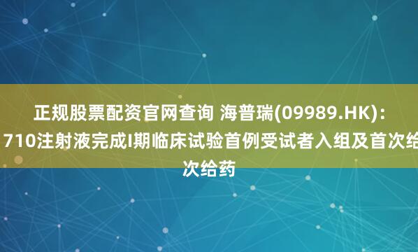 正规股票配资官网查询 海普瑞(09989.HK)：H1710注射液完成I期临床试验首例受试者入组及首次给药