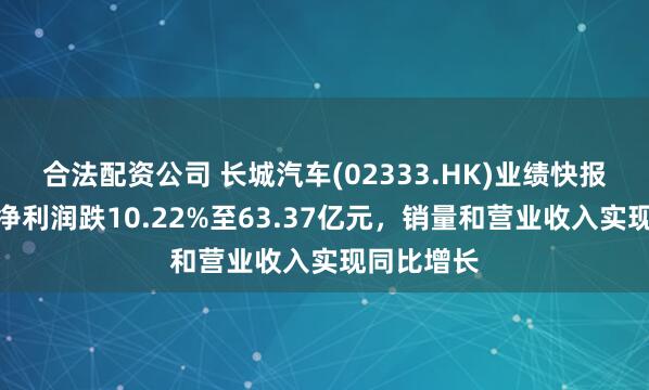 合法配资公司 长城汽车(02333.HK)业绩快报：上半年净利润跌10.22%至63.37亿元，销量和营业收入实现同比增长