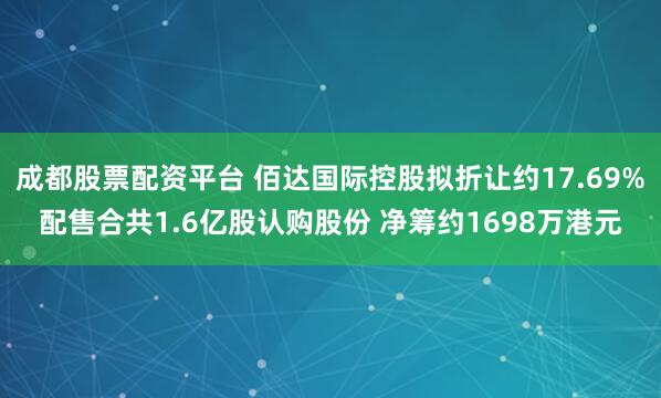 成都股票配资平台 佰达国际控股拟折让约17.69%配售合共1.6亿股认购股份 净筹约1698万港元