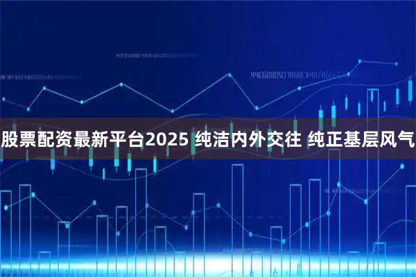股票配资最新平台2025 纯洁内外交往 纯正基层风气