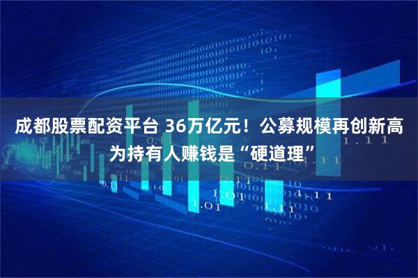 成都股票配资平台 36万亿元！公募规模再创新高 为持有人赚钱是“硬道理”