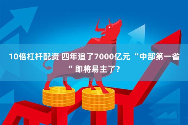 10倍杠杆配资 四年追了7000亿元 “中部第一省”即将易主了？