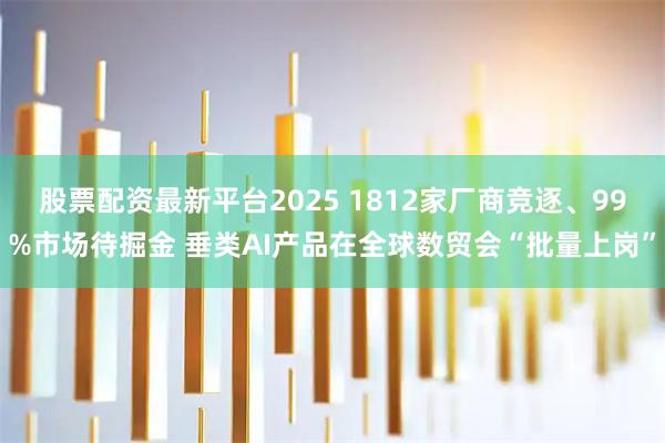 股票配资最新平台2025 1812家厂商竞逐、99%市场待掘金 垂类AI产品在全球数贸会“批量上岗”