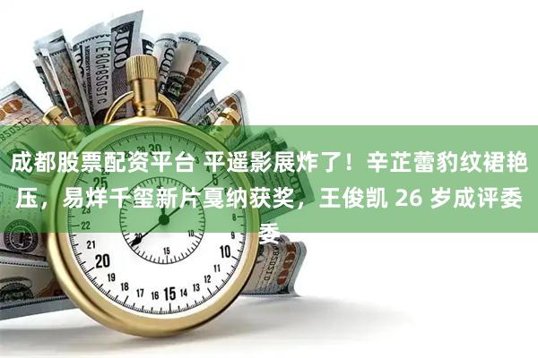 成都股票配资平台 平遥影展炸了！辛芷蕾豹纹裙艳压，易烊千玺新片戛纳获奖，王俊凯 26 岁成评委