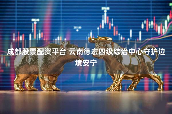 成都股票配资平台 云南德宏四级综治中心守护边境安宁